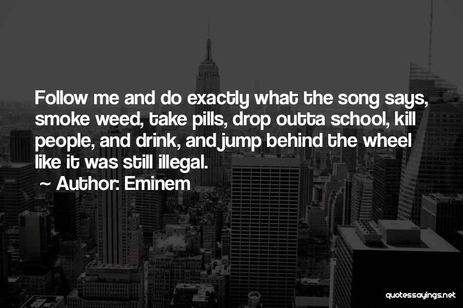 Eminem Quotes: Follow Me And Do Exactly What The Song Says, Smoke Weed, Take Pills, Drop Outta School, Kill People, And Drink,