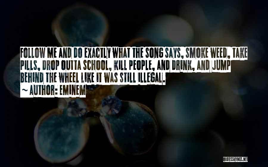 Eminem Quotes: Follow Me And Do Exactly What The Song Says, Smoke Weed, Take Pills, Drop Outta School, Kill People, And Drink,