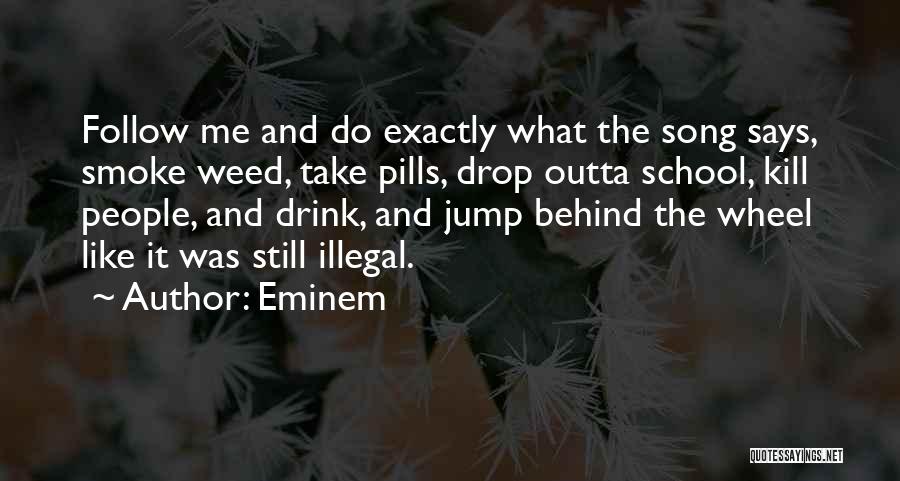 Eminem Quotes: Follow Me And Do Exactly What The Song Says, Smoke Weed, Take Pills, Drop Outta School, Kill People, And Drink,