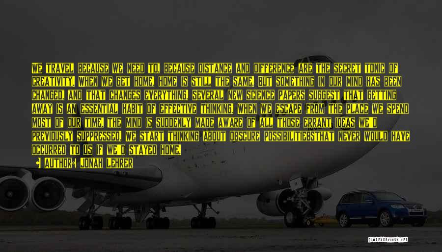 Jonah Lehrer Quotes: We Travel Because We Need To, Because Distance And Difference Are The Secret Tonic Of Creativity. When We Get Home,