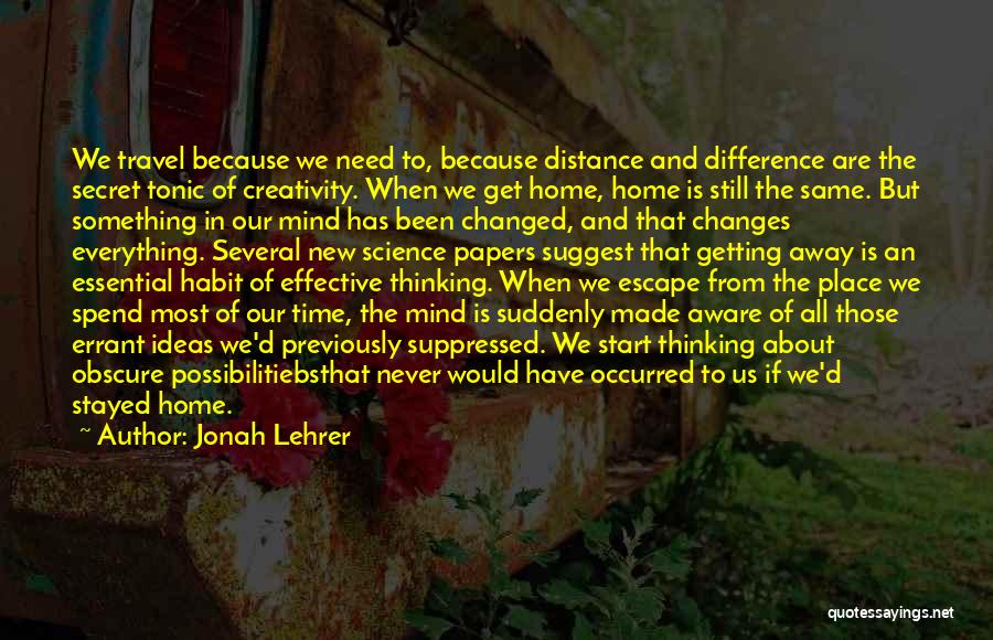 Jonah Lehrer Quotes: We Travel Because We Need To, Because Distance And Difference Are The Secret Tonic Of Creativity. When We Get Home,