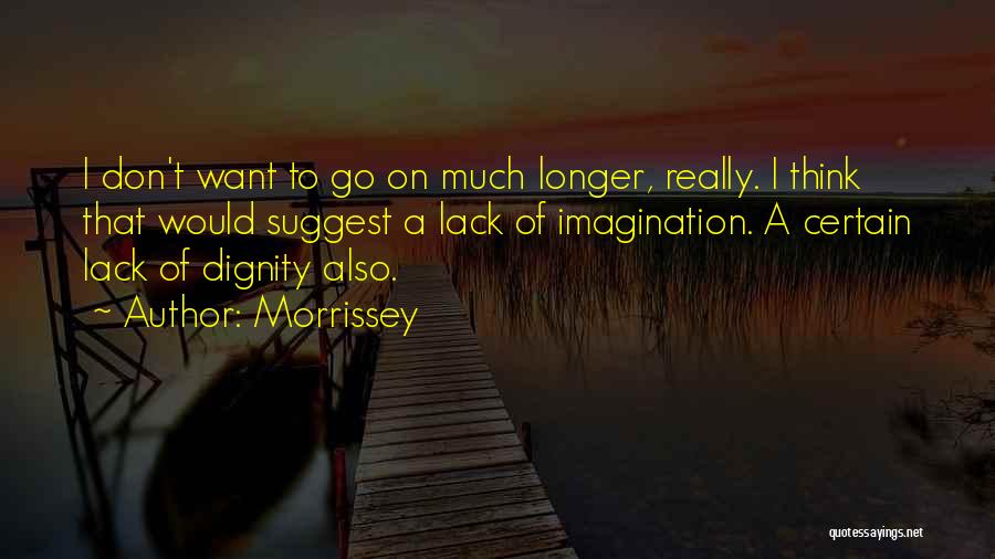 Morrissey Quotes: I Don't Want To Go On Much Longer, Really. I Think That Would Suggest A Lack Of Imagination. A Certain