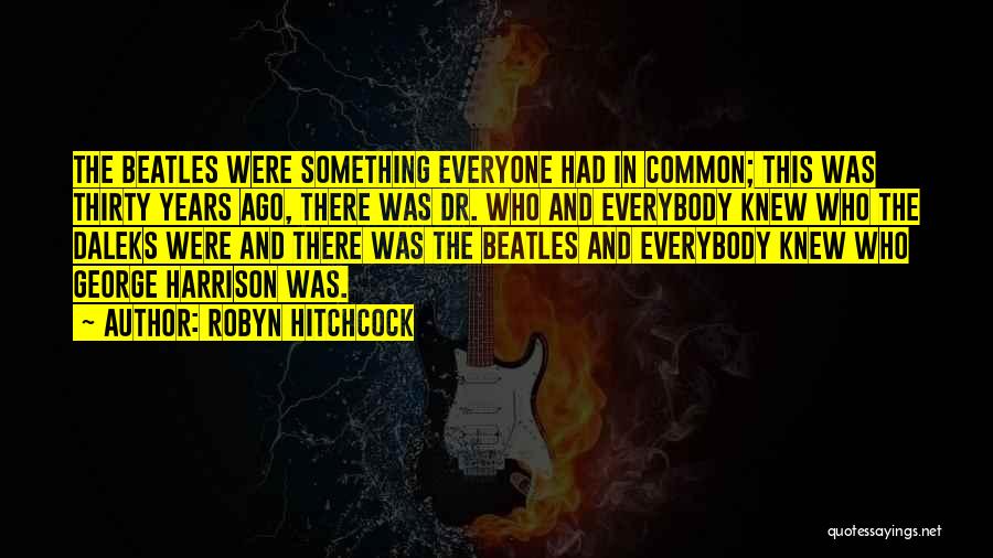 Robyn Hitchcock Quotes: The Beatles Were Something Everyone Had In Common; This Was Thirty Years Ago, There Was Dr. Who And Everybody Knew