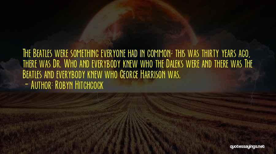 Robyn Hitchcock Quotes: The Beatles Were Something Everyone Had In Common; This Was Thirty Years Ago, There Was Dr. Who And Everybody Knew