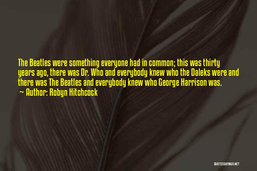 Robyn Hitchcock Quotes: The Beatles Were Something Everyone Had In Common; This Was Thirty Years Ago, There Was Dr. Who And Everybody Knew