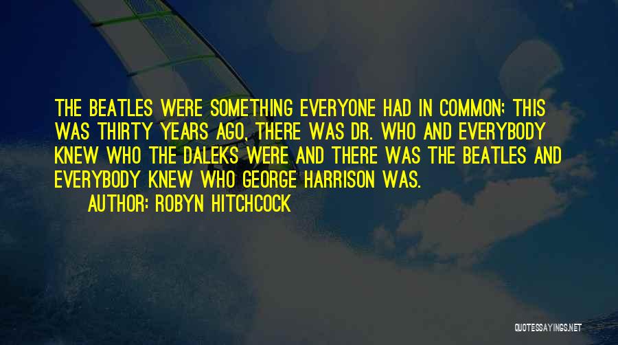 Robyn Hitchcock Quotes: The Beatles Were Something Everyone Had In Common; This Was Thirty Years Ago, There Was Dr. Who And Everybody Knew