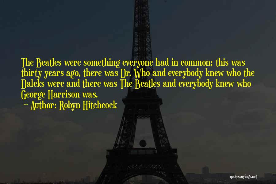 Robyn Hitchcock Quotes: The Beatles Were Something Everyone Had In Common; This Was Thirty Years Ago, There Was Dr. Who And Everybody Knew