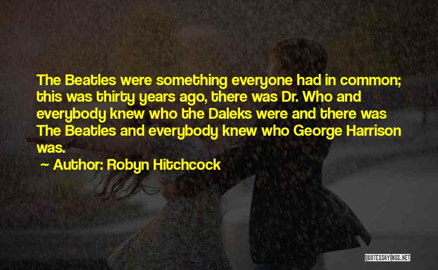 Robyn Hitchcock Quotes: The Beatles Were Something Everyone Had In Common; This Was Thirty Years Ago, There Was Dr. Who And Everybody Knew