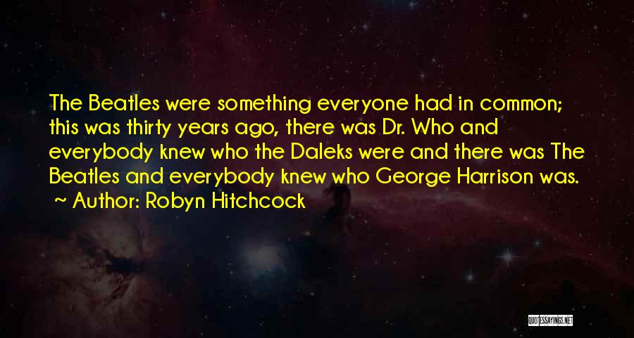 Robyn Hitchcock Quotes: The Beatles Were Something Everyone Had In Common; This Was Thirty Years Ago, There Was Dr. Who And Everybody Knew