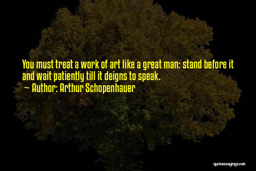 Arthur Schopenhauer Quotes: You Must Treat A Work Of Art Like A Great Man: Stand Before It And Wait Patiently Till It Deigns