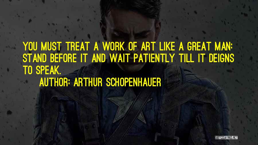 Arthur Schopenhauer Quotes: You Must Treat A Work Of Art Like A Great Man: Stand Before It And Wait Patiently Till It Deigns