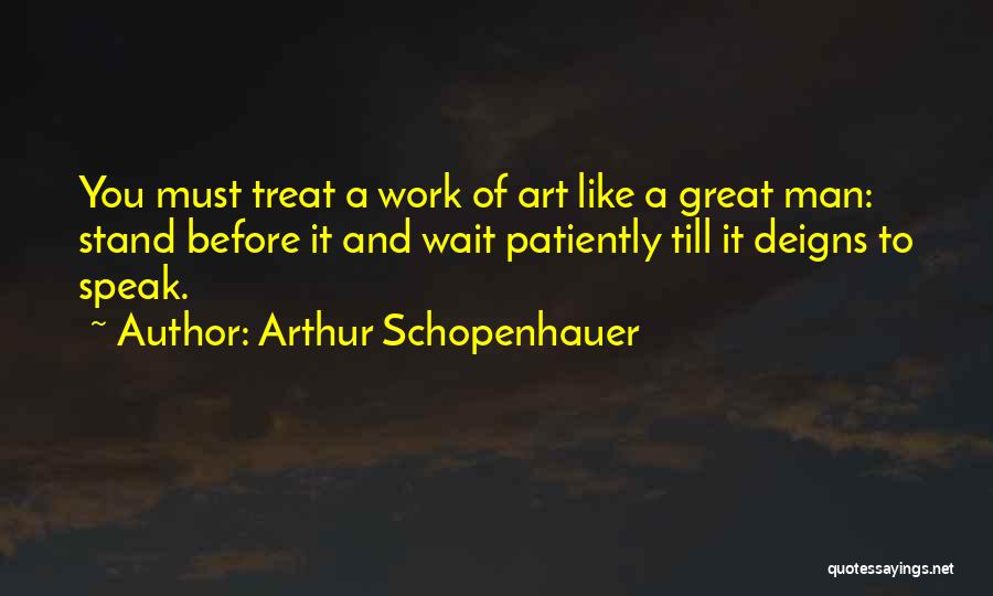 Arthur Schopenhauer Quotes: You Must Treat A Work Of Art Like A Great Man: Stand Before It And Wait Patiently Till It Deigns