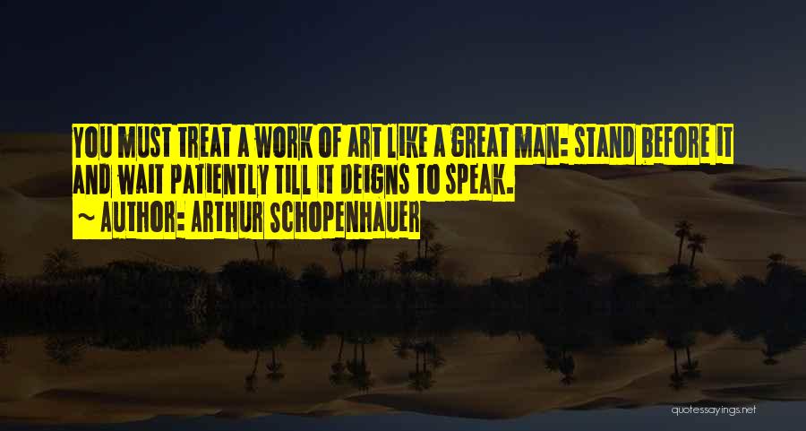 Arthur Schopenhauer Quotes: You Must Treat A Work Of Art Like A Great Man: Stand Before It And Wait Patiently Till It Deigns