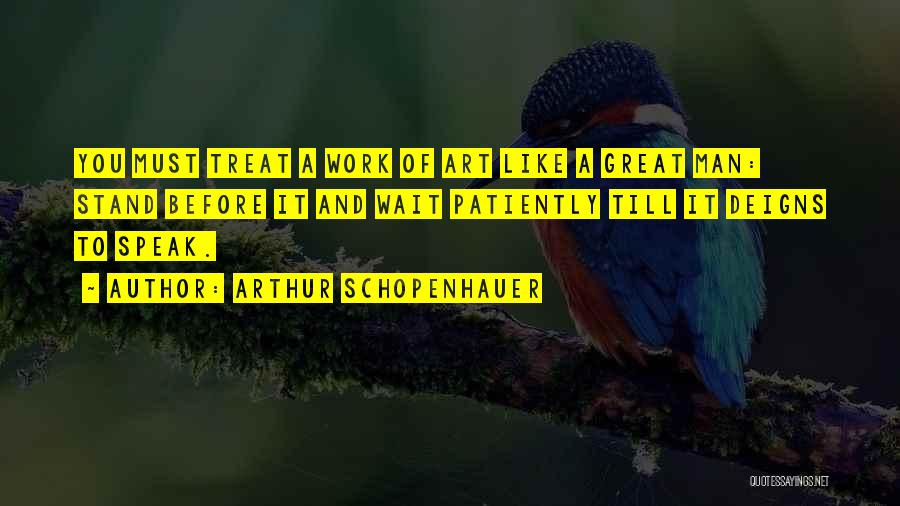 Arthur Schopenhauer Quotes: You Must Treat A Work Of Art Like A Great Man: Stand Before It And Wait Patiently Till It Deigns