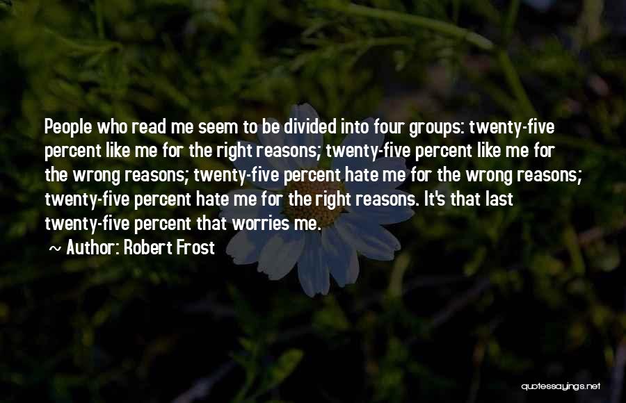 Robert Frost Quotes: People Who Read Me Seem To Be Divided Into Four Groups: Twenty-five Percent Like Me For The Right Reasons; Twenty-five