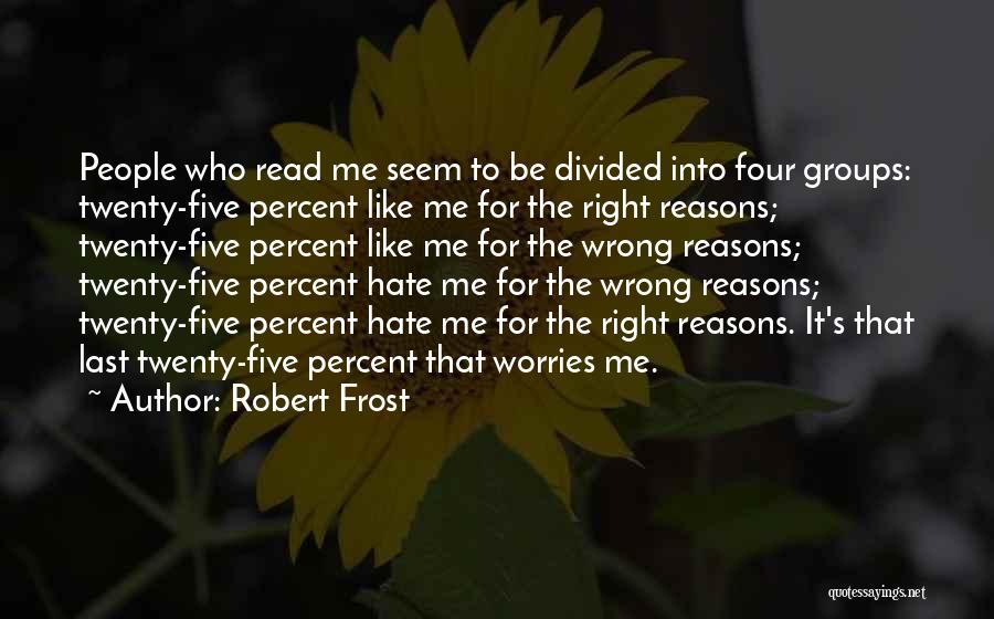 Robert Frost Quotes: People Who Read Me Seem To Be Divided Into Four Groups: Twenty-five Percent Like Me For The Right Reasons; Twenty-five