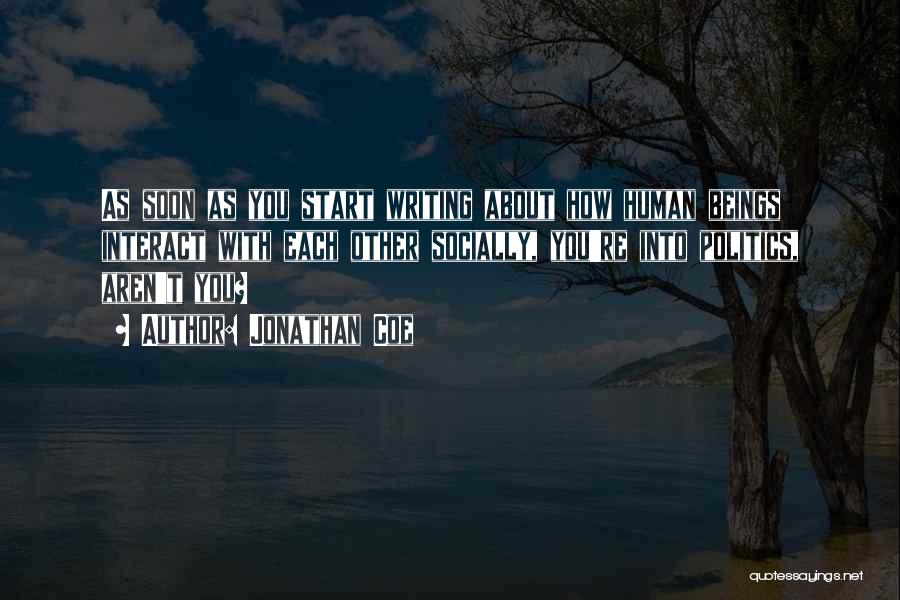 Jonathan Coe Quotes: As Soon As You Start Writing About How Human Beings Interact With Each Other Socially, You're Into Politics, Aren't You?