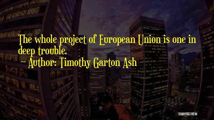 Timothy Garton Ash Quotes: The Whole Project Of European Union Is One In Deep Trouble.