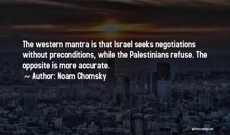 Noam Chomsky Quotes: The Western Mantra Is That Israel Seeks Negotiations Without Preconditions, While The Palestinians Refuse. The Opposite Is More Accurate.