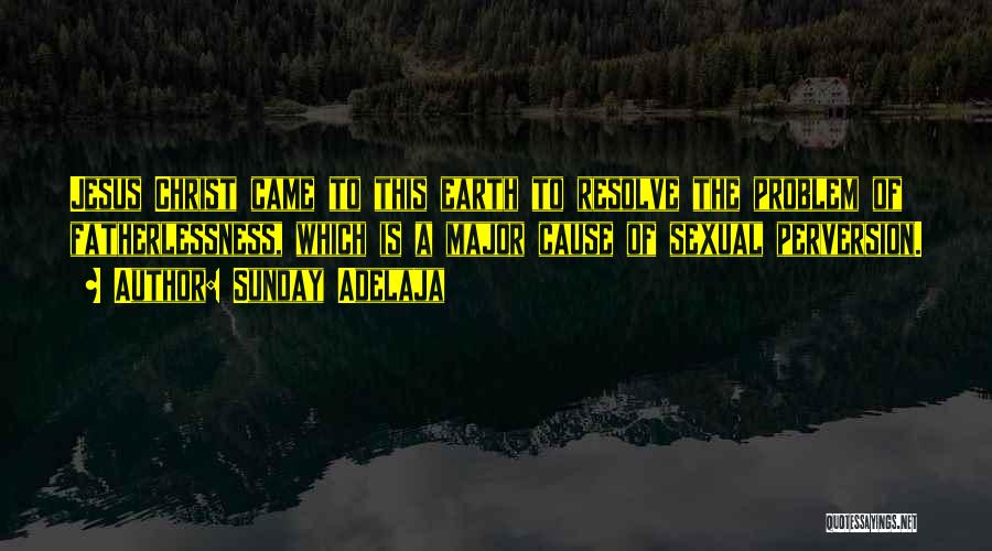 Sunday Adelaja Quotes: Jesus Christ Came To This Earth To Resolve The Problem Of Fatherlessness, Which Is A Major Cause Of Sexual Perversion.