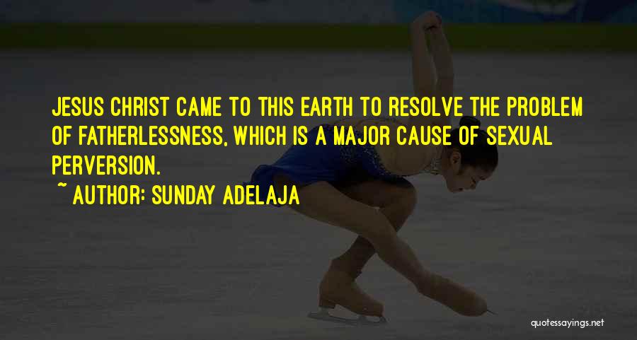 Sunday Adelaja Quotes: Jesus Christ Came To This Earth To Resolve The Problem Of Fatherlessness, Which Is A Major Cause Of Sexual Perversion.
