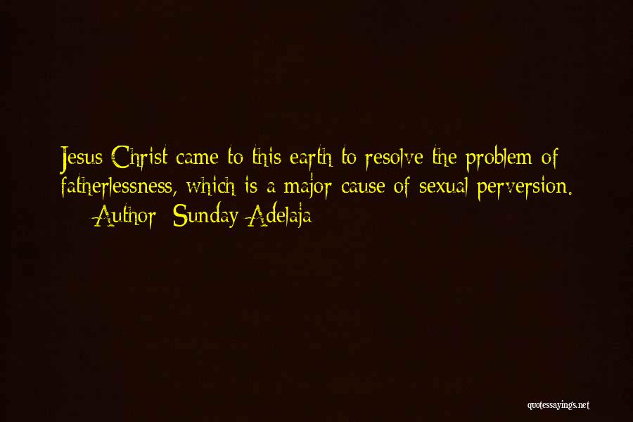 Sunday Adelaja Quotes: Jesus Christ Came To This Earth To Resolve The Problem Of Fatherlessness, Which Is A Major Cause Of Sexual Perversion.