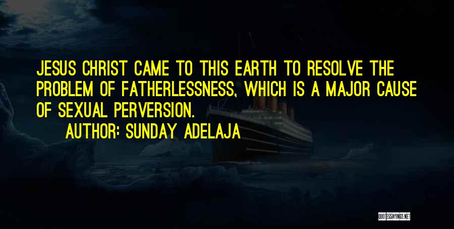 Sunday Adelaja Quotes: Jesus Christ Came To This Earth To Resolve The Problem Of Fatherlessness, Which Is A Major Cause Of Sexual Perversion.