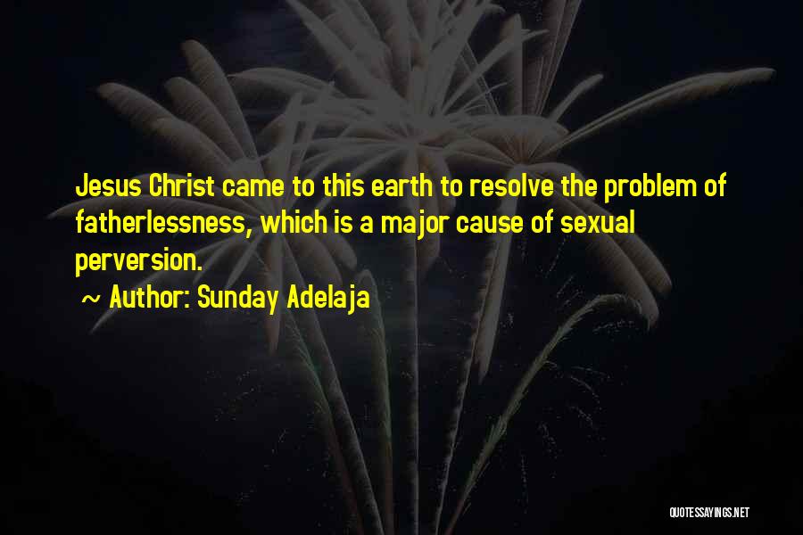 Sunday Adelaja Quotes: Jesus Christ Came To This Earth To Resolve The Problem Of Fatherlessness, Which Is A Major Cause Of Sexual Perversion.