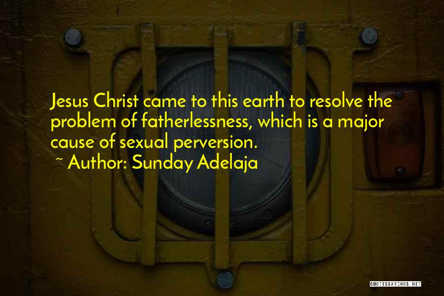 Sunday Adelaja Quotes: Jesus Christ Came To This Earth To Resolve The Problem Of Fatherlessness, Which Is A Major Cause Of Sexual Perversion.