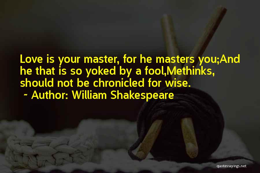 William Shakespeare Quotes: Love Is Your Master, For He Masters You;and He That Is So Yoked By A Fool,methinks, Should Not Be Chronicled