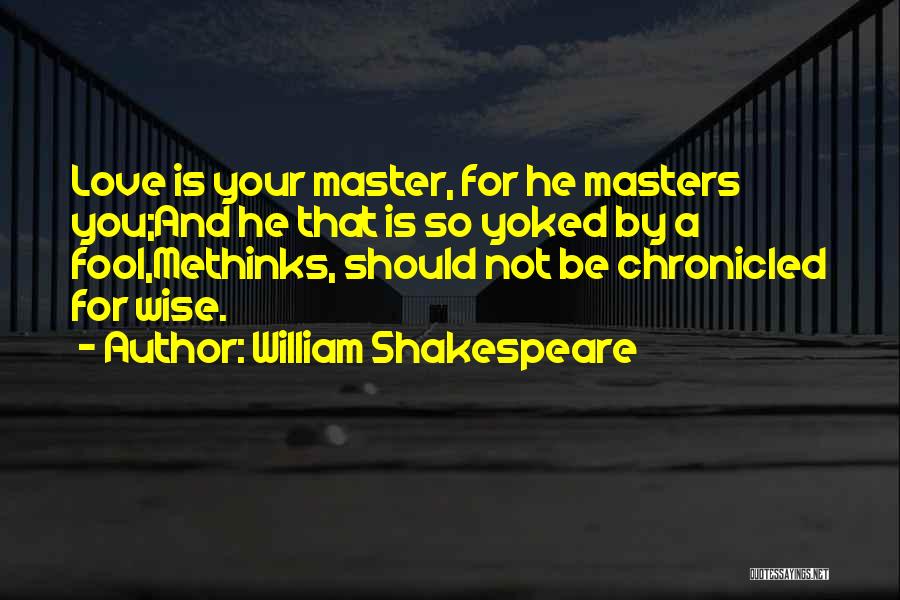 William Shakespeare Quotes: Love Is Your Master, For He Masters You;and He That Is So Yoked By A Fool,methinks, Should Not Be Chronicled