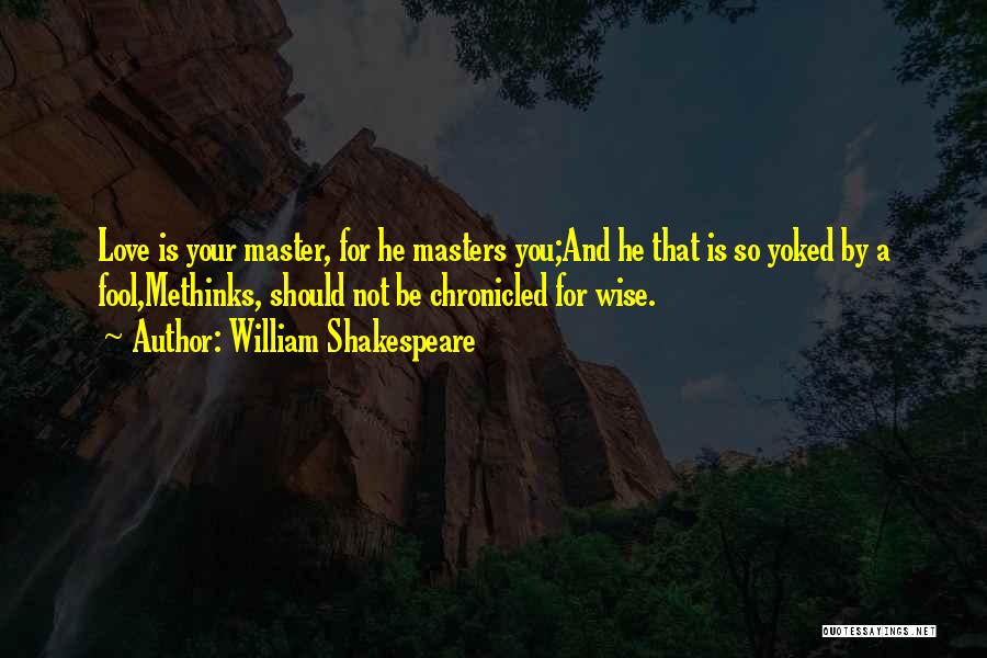 William Shakespeare Quotes: Love Is Your Master, For He Masters You;and He That Is So Yoked By A Fool,methinks, Should Not Be Chronicled