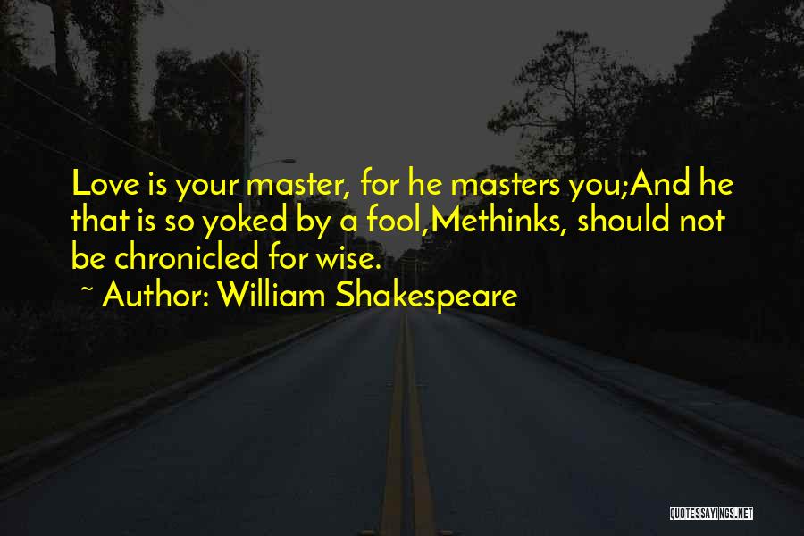 William Shakespeare Quotes: Love Is Your Master, For He Masters You;and He That Is So Yoked By A Fool,methinks, Should Not Be Chronicled