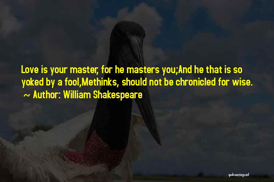 William Shakespeare Quotes: Love Is Your Master, For He Masters You;and He That Is So Yoked By A Fool,methinks, Should Not Be Chronicled