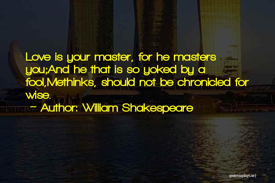 William Shakespeare Quotes: Love Is Your Master, For He Masters You;and He That Is So Yoked By A Fool,methinks, Should Not Be Chronicled