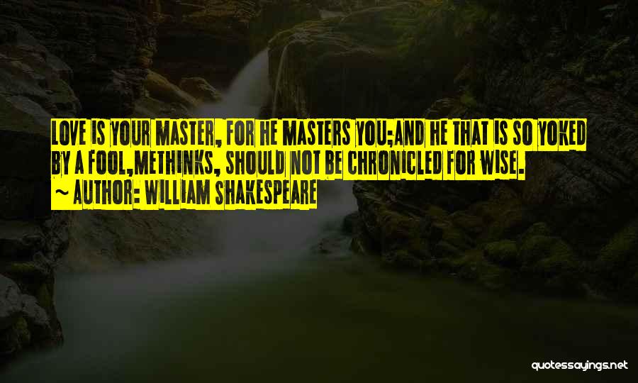 William Shakespeare Quotes: Love Is Your Master, For He Masters You;and He That Is So Yoked By A Fool,methinks, Should Not Be Chronicled