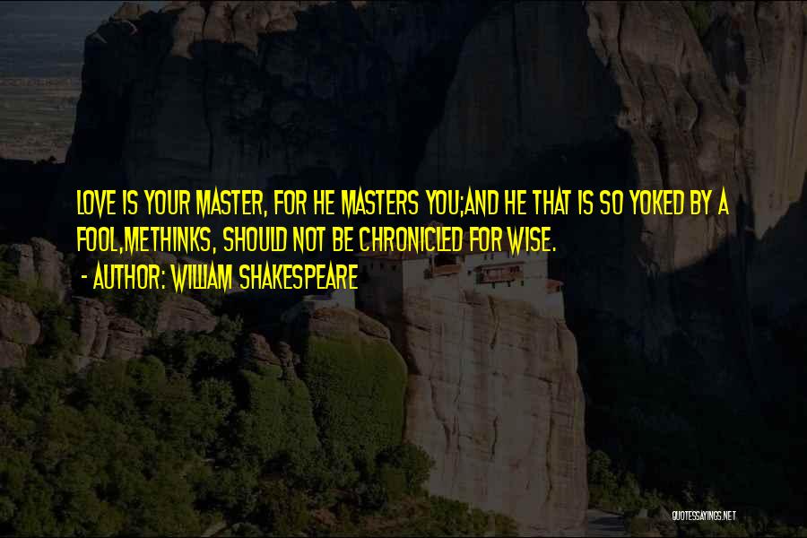 William Shakespeare Quotes: Love Is Your Master, For He Masters You;and He That Is So Yoked By A Fool,methinks, Should Not Be Chronicled