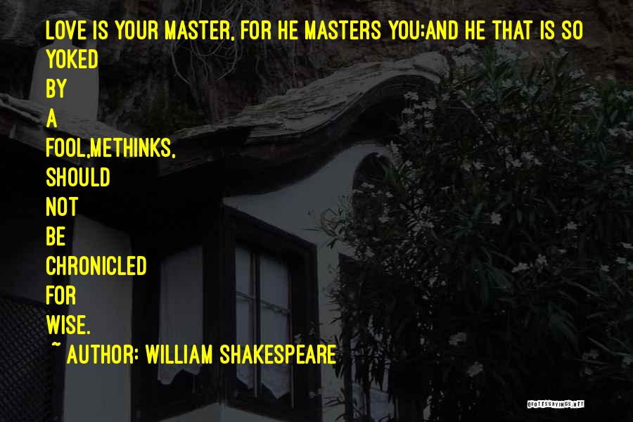 William Shakespeare Quotes: Love Is Your Master, For He Masters You;and He That Is So Yoked By A Fool,methinks, Should Not Be Chronicled