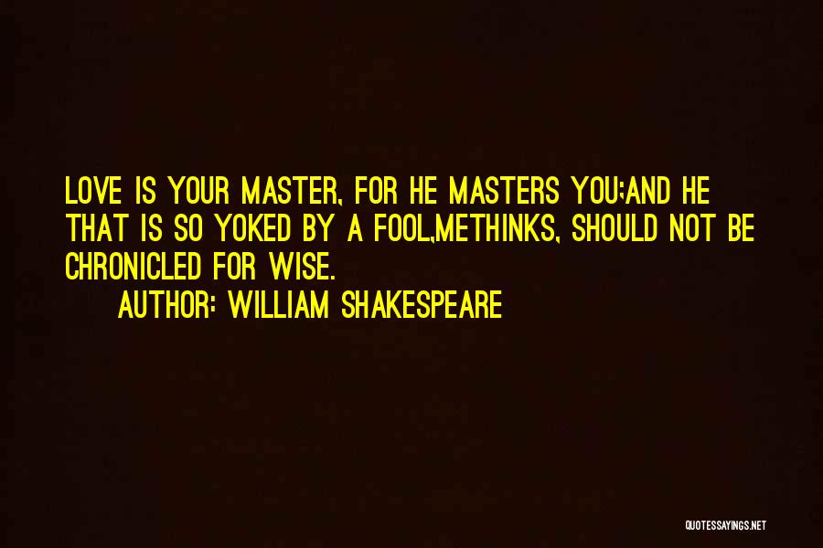 William Shakespeare Quotes: Love Is Your Master, For He Masters You;and He That Is So Yoked By A Fool,methinks, Should Not Be Chronicled