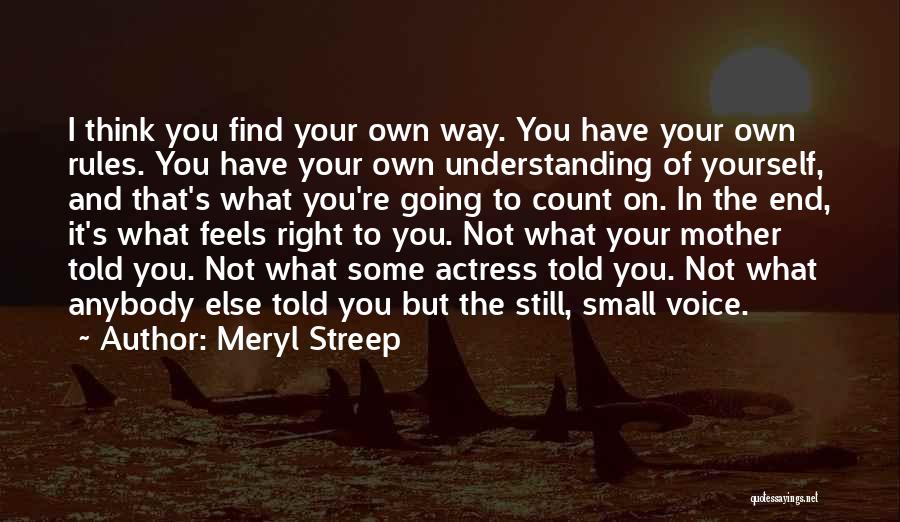 Meryl Streep Quotes: I Think You Find Your Own Way. You Have Your Own Rules. You Have Your Own Understanding Of Yourself, And