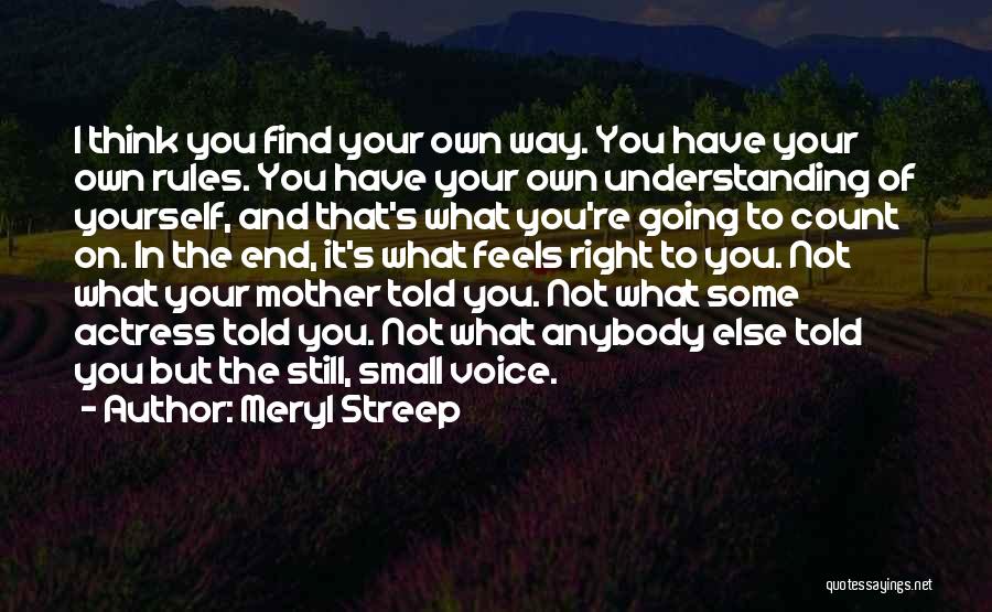 Meryl Streep Quotes: I Think You Find Your Own Way. You Have Your Own Rules. You Have Your Own Understanding Of Yourself, And