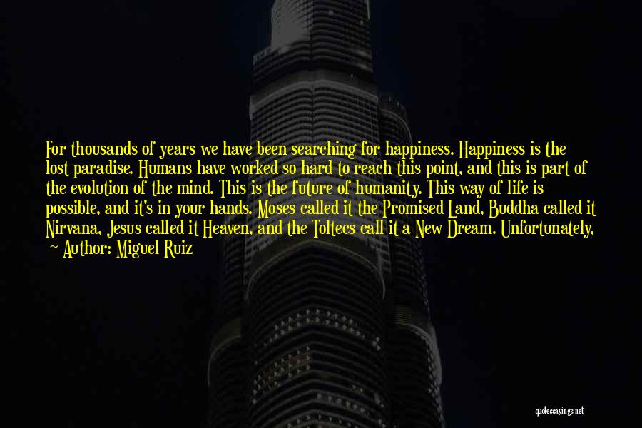 Miguel Ruiz Quotes: For Thousands Of Years We Have Been Searching For Happiness. Happiness Is The Lost Paradise. Humans Have Worked So Hard