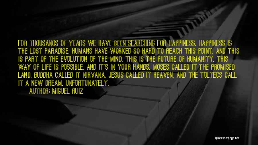 Miguel Ruiz Quotes: For Thousands Of Years We Have Been Searching For Happiness. Happiness Is The Lost Paradise. Humans Have Worked So Hard
