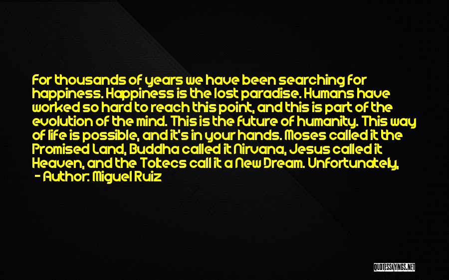 Miguel Ruiz Quotes: For Thousands Of Years We Have Been Searching For Happiness. Happiness Is The Lost Paradise. Humans Have Worked So Hard