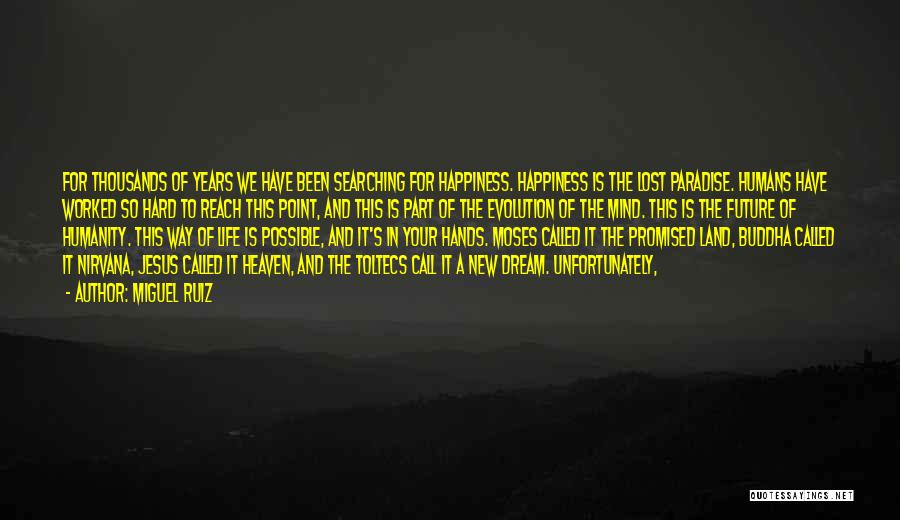 Miguel Ruiz Quotes: For Thousands Of Years We Have Been Searching For Happiness. Happiness Is The Lost Paradise. Humans Have Worked So Hard