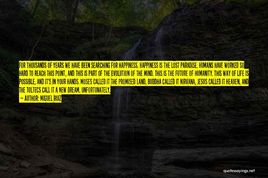 Miguel Ruiz Quotes: For Thousands Of Years We Have Been Searching For Happiness. Happiness Is The Lost Paradise. Humans Have Worked So Hard