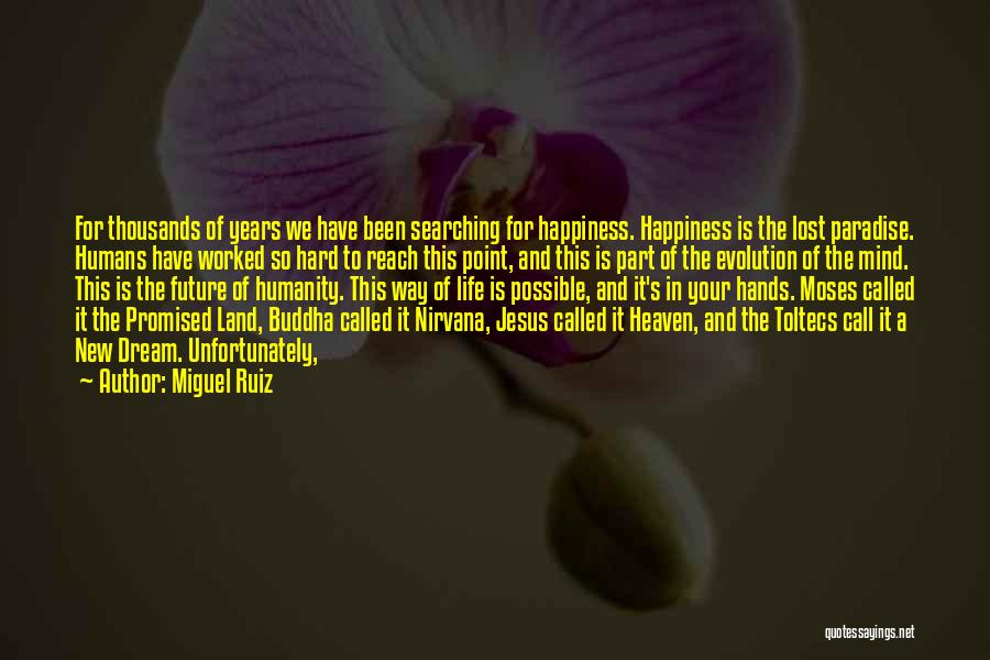 Miguel Ruiz Quotes: For Thousands Of Years We Have Been Searching For Happiness. Happiness Is The Lost Paradise. Humans Have Worked So Hard