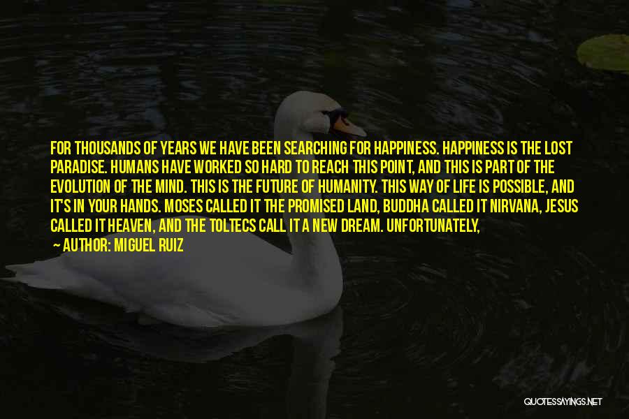 Miguel Ruiz Quotes: For Thousands Of Years We Have Been Searching For Happiness. Happiness Is The Lost Paradise. Humans Have Worked So Hard