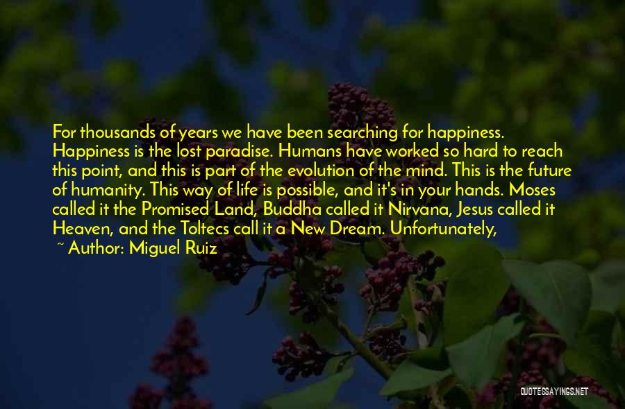 Miguel Ruiz Quotes: For Thousands Of Years We Have Been Searching For Happiness. Happiness Is The Lost Paradise. Humans Have Worked So Hard