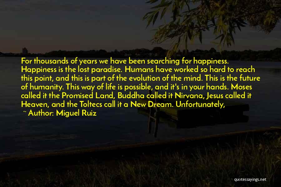 Miguel Ruiz Quotes: For Thousands Of Years We Have Been Searching For Happiness. Happiness Is The Lost Paradise. Humans Have Worked So Hard